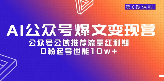 （9824期）AI公众号爆文-变现营06期，公众号公域推荐流量红利期，0粉起号也能10w+-奇奇网创